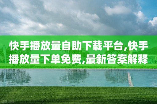 快手播放量自助下载平台,快手播放量下单免费,最新答案解释落实 _ iPad33.45.215