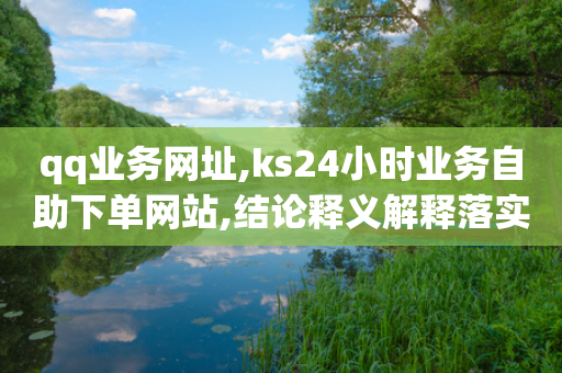 qq业务网址,ks24小时业务自助下单网站,结论释义解释落实 _ GM版169.322.282-第1张图片-靖非智能科技传媒