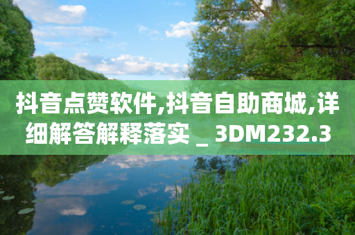 抖音点赞软件,抖音自助商城,详细解答解释落实 _ 3DM232.34.68-第1张图片-靖非智能科技传媒