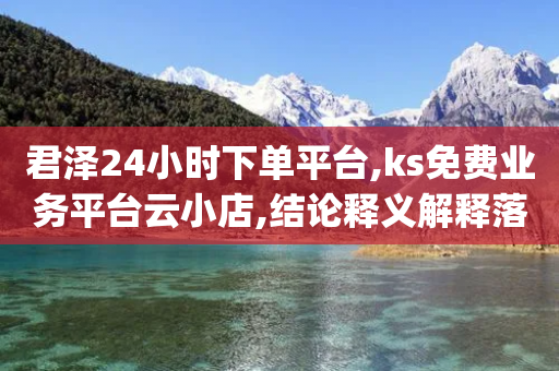 君泽24小时下单平台,ks免费业务平台云小店,结论释义解释落实 _ VIP345.324.91-第1张图片-靖非智能科技传媒