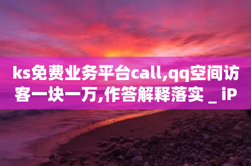 ks免费业务平台call,qq空间访客一块一万,作答解释落实 _ iPhone34.2.151-第1张图片-靖非智能科技传媒