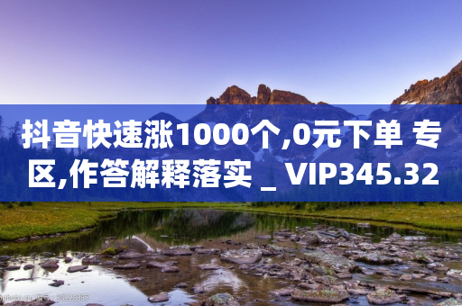 抖音快速涨1000个,0元下单 专区,作答解释落实 _ VIP345.324.38-第1张图片-靖非智能科技传媒