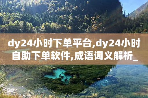 dy24小时下单平台,dy24小时自助下单软件,成语词义解析_ VIP345.324.36-第1张图片-靖非智能科技传媒