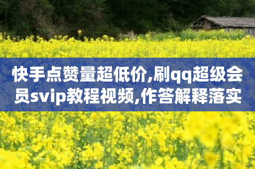 快手点赞量超低价,刷qq超级会员svip教程视频,作答解释落实 _ 3DM232.34.36-第1张图片-靖非智能科技传媒