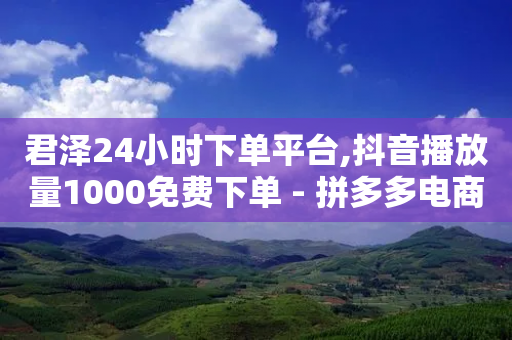 君泽24小时下单平台,抖音播放量1000免费下单 - 拼多多电商 - 拼多多差一积分领五件礼物