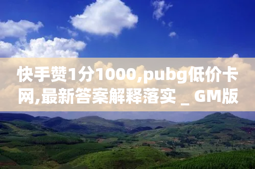 快手赞1分1000,pubg低价卡网,最新答案解释落实 _ GM版169.322.138-第1张图片-靖非智能科技传媒