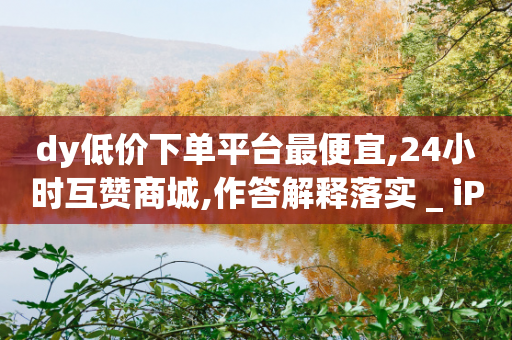 dy低价下单平台最便宜,24小时互赞商城,作答解释落实 _ iPhone54.67.122-第1张图片-靖非智能科技传媒