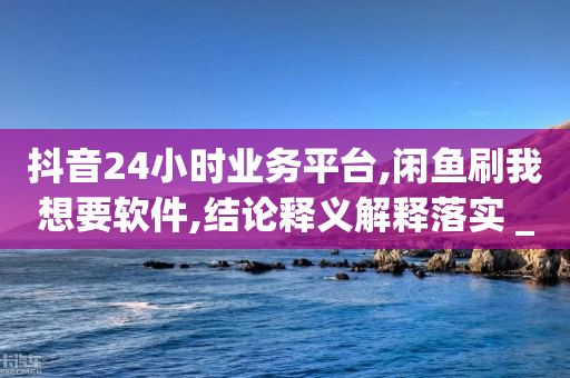 抖音24小时业务平台,闲鱼刷我想要软件,结论释义解释落实 _ iPhone34.2.269-第1张图片-靖非智能科技传媒