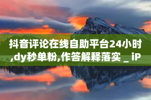 抖音评论在线自助平台24小时,dy秒单粉,作答解释落实 _ iPad33.45.186-第1张图片-靖非智能科技传媒