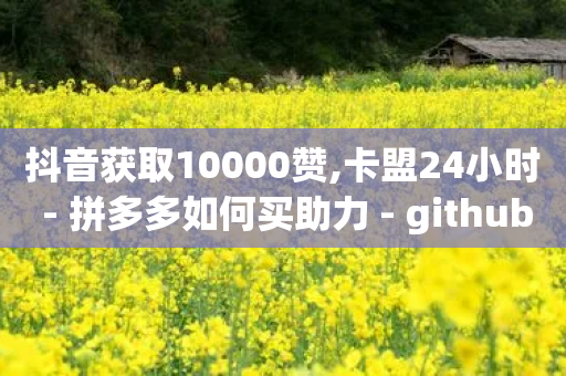 抖音获取10000赞,卡盟24小时 - 拼多多如何买助力 - github拼多多助力-第1张图片-靖非智能科技传媒