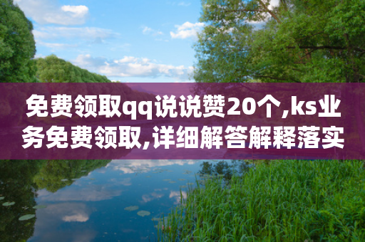 免费领取qq说说赞20个,ks业务免费领取,详细解答解释落实 _ 3DM56.34.64-第1张图片-靖非智能科技传媒