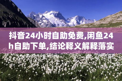 抖音24小时自助免费,闲鱼24h自助下单,结论释义解释落实 _ GM版169.322.83-第1张图片-靖非智能科技传媒