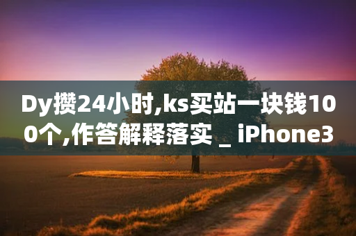 Dy攒24小时,ks买站一块钱100个,作答解释落实 _ iPhone34.2.275-第1张图片-靖非智能科技传媒