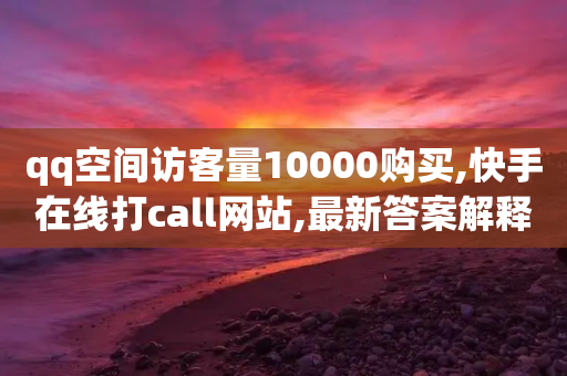 qq空间访客量10000购买,快手在线打call网站,最新答案解释落实 _ GM版169.322.288