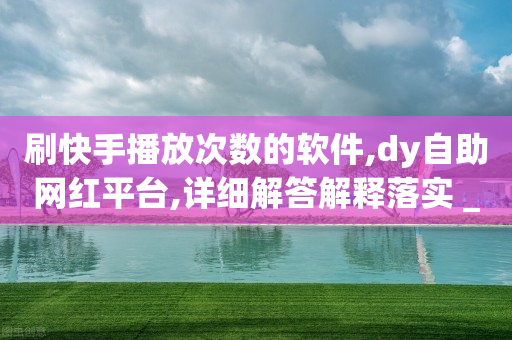 刷快手播放次数的软件,dy自助网红平台,详细解答解释落实 _ iPad33.45.102-第1张图片-靖非智能科技传媒