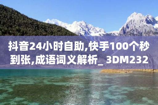 抖音24小时自助,快手100个秒到张,成语词义解析_ 3DM232.34.47-第1张图片-靖非智能科技传媒