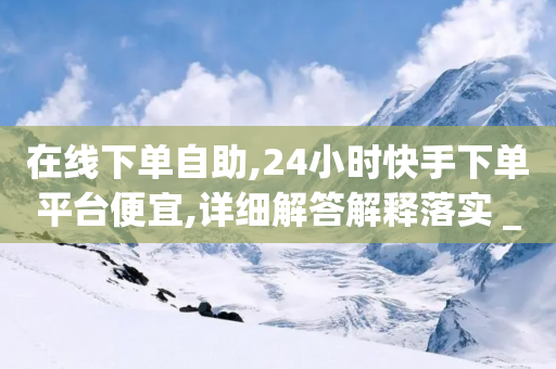 在线下单自助,24小时快手下单平台便宜,详细解答解释落实 _ iPhone34.2.156-第1张图片-靖非智能科技传媒