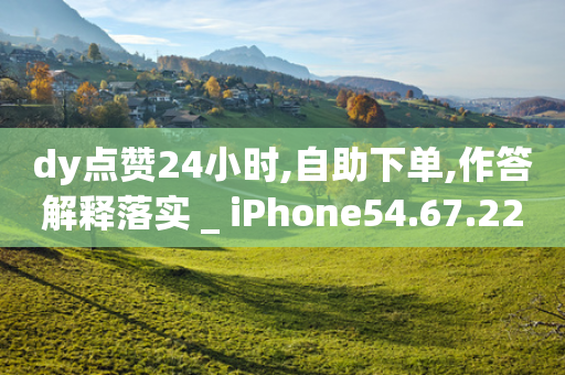 dy点赞24小时,自助下单,作答解释落实 _ iPhone54.67.228-第1张图片-靖非智能科技传媒