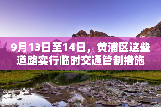 9月13日至14日，黄浦区这些道路实行临时交通管制措施-第1张图片-靖非智能科技传媒