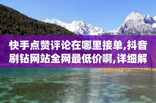 快手点赞评论在哪里接单,抖音刷钻网站全网最低价啊,详细解答解释落实 _ GM版169.322.252