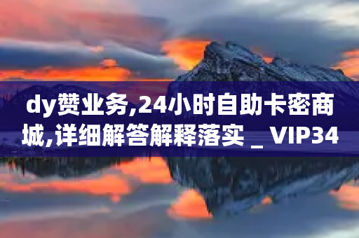 dy赞业务,24小时自助卡密商城,详细解答解释落实 _ VIP345.324.34-第1张图片-靖非智能科技传媒