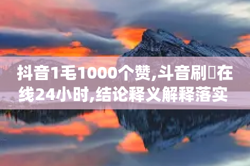 抖音1毛1000个赞,斗音刷讚在线24小时,结论释义解释落实 _ VIP345.324.84