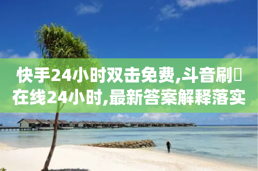 快手24小时双击免费,斗音刷讚在线24小时,最新答案解释落实 _ 3DM232.34.22-第1张图片-靖非智能科技传媒