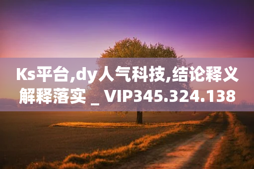 Ks平台,dy人气科技,结论释义解释落实 _ VIP345.324.138-第1张图片-靖非智能科技传媒