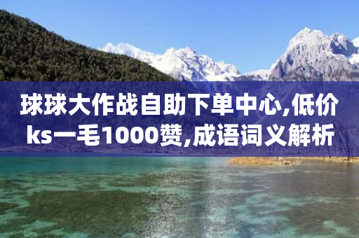 球球大作战自助下单中心,低价ks一毛1000赞,成语词义解析_ iPhone54.67.86-第1张图片-靖非智能科技传媒