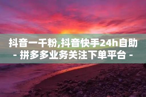 抖音一千粉,抖音快手24h自助 - 拼多多业务关注下单平台 - 自动化下单