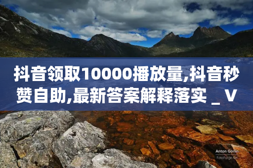 抖音领取10000播放量,抖音秒赞自助,最新答案解释落实 _ VIP345.324.96