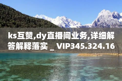 ks互赞,dy直播间业务,详细解答解释落实 _ VIP345.324.169-第1张图片-靖非智能科技传媒