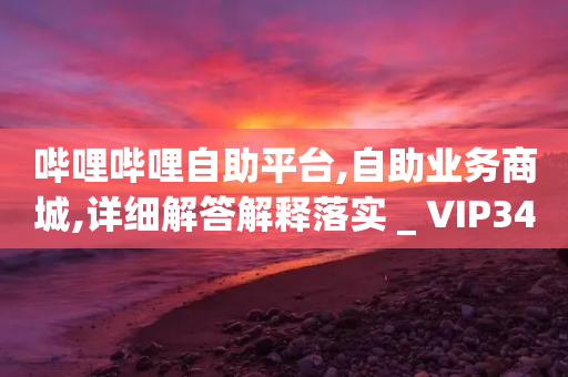 哔哩哔哩自助平台,自助业务商城,详细解答解释落实 _ VIP345.324.98-第1张图片-靖非智能科技传媒