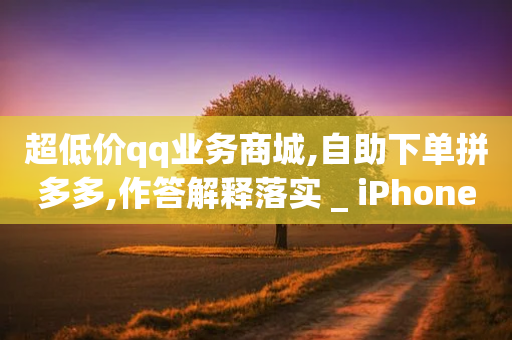 超低价qq业务商城,自助下单拼多多,作答解释落实 _ iPhone34.2.83-第1张图片-靖非智能科技传媒