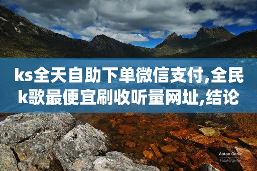 ks全天自助下单微信支付,全民k歌最便宜刷收听量网址,结论释义解释落实 _ iPhone34.2.184-第1张图片-靖非智能科技传媒