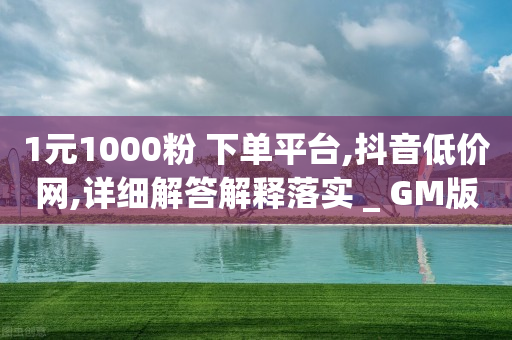 1元1000粉 下单平台,抖音低价网,详细解答解释落实 _ GM版169.322.161-第1张图片-靖非智能科技传媒