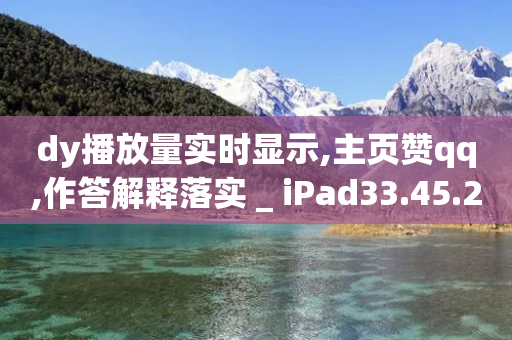 dy播放量实时显示,主页赞qq,作答解释落实 _ iPad33.45.257-第1张图片-靖非智能科技传媒