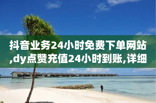 抖音业务24小时免费下单网站,dy点赞充值24小时到账,详细解答解释落实 _ IOS89.32.98-第1张图片-靖非智能科技传媒