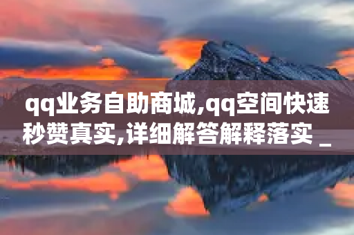 qq业务自助商城,qq空间快速秒赞真实,详细解答解释落实 _ GM版169.322.277-第1张图片-靖非智能科技传媒