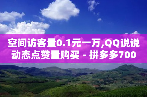 空间访客量0.1元一万,QQ说说动态点赞量购买 - 拼多多700元有成功的吗 - 砍价帮-第1张图片-靖非智能科技传媒