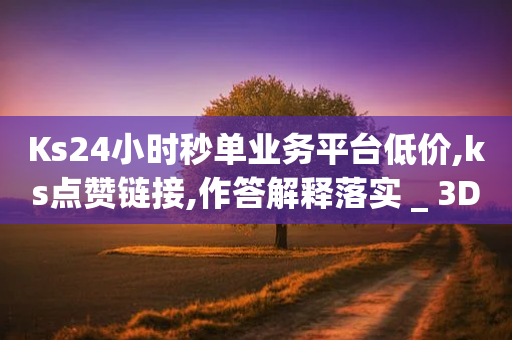 Ks24小时秒单业务平台低价,ks点赞链接,作答解释落实 _ 3DM72.34.61-第1张图片-靖非智能科技传媒