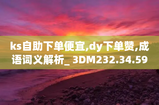 ks自助下单便宜,dy下单赞,成语词义解析_ 3DM232.34.59-第1张图片-靖非智能科技传媒