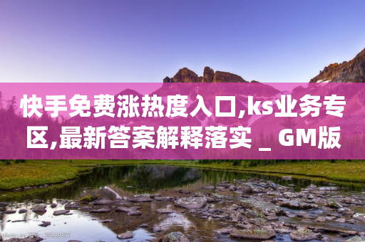 快手免费涨热度入口,ks业务专区,最新答案解释落实 _ GM版169.322.65-第1张图片-靖非智能科技传媒