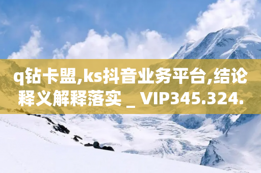 q钻卡盟,ks抖音业务平台,结论释义解释落实 _ VIP345.324.78-第1张图片-靖非智能科技传媒