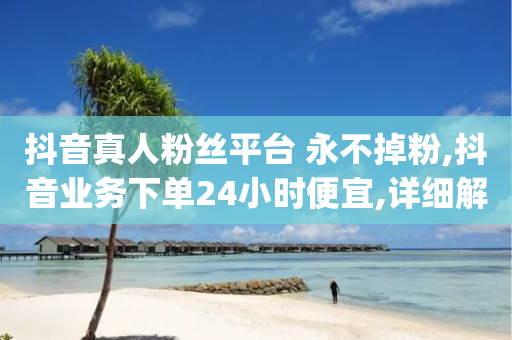 抖音真人粉丝平台 永不掉粉,抖音业务下单24小时便宜,详细解答解释落实 _ VIP345.324.88-第1张图片-靖非智能科技传媒