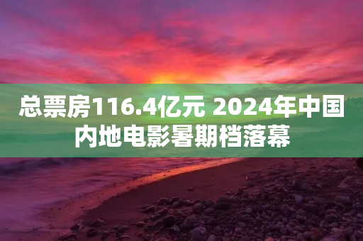 总票房116.4亿元 2024年中国内地电影暑期档落幕-第1张图片-靖非智能科技传媒