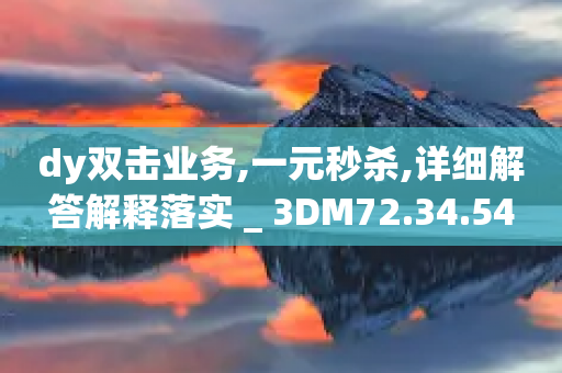 dy双击业务,一元秒杀,详细解答解释落实 _ 3DM72.34.54-第1张图片-靖非智能科技传媒