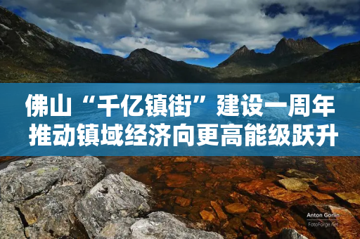 佛山“千亿镇街”建设一周年 推动镇域经济向更高能级跃升-第1张图片-靖非智能科技传媒