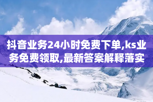 抖音业务24小时免费下单,ks业务免费领取,最新答案解释落实 _ iPhone34.2.256