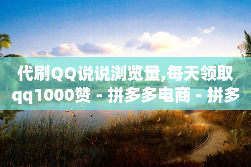 代刷QQ说说浏览量,每天领取qq1000赞 - 拼多多电商 - 拼多多700要扫多少人